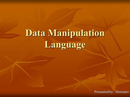 Data Manipulation Language Presented by : Herianto.