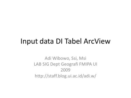 Input data DI Tabel ArcView Adi Wibowo, Ssi, Msi LAB SIG Dept Geografi FMIPA UI 2009