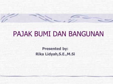 PAJAK BUMI DAN BANGUNAN Presented by: Rika Lidyah,S.E.,M.Si.