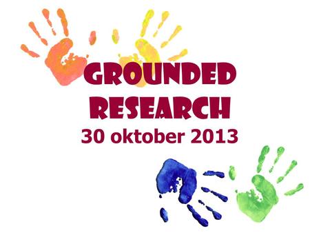 GROUNDED RESEARCH 30 oktober 2013