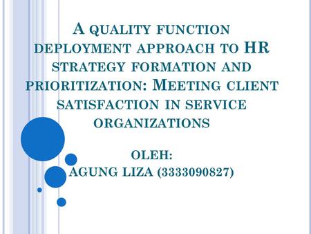 A QUALITY FUNCTION DEPLOYMENT APPROACH TO HR STRATEGY FORMATION AND PRIORITIZATION : M EETING CLIENT SATISFACTION IN SERVICE ORGANIZATIONS OLEH: AGUNG.