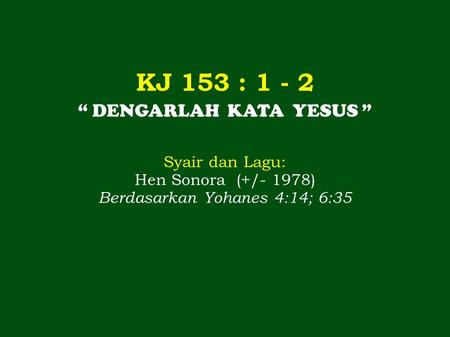 KJ 153 : 1 - 2 “ DENGARLAH KATA YESUS ” Syair dan Lagu: Hen Sonora (+/- 1978) Berdasarkan Yohanes 4:14; 6:35.