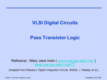 CSE477 L07 Pass Transistor Logic.1Irwin&Vijay, PSU, 2002 VLSI Digital Circuits Pass Transistor Logic Referensi : Mary Jane Irwin ( www.cse.psu.edu/~mji.