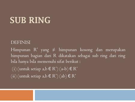 SUB RING DEFINISI Himpunan R’ yang ≠ himpunan kosong dan merupakan himpunan bagian dari R dikatakan sebagai sub ring dari ring bila hanya bila memenuhi.