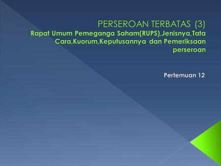 PERSEROAN TERBATAS (3) Rapat Umum Pemeganga Saham(RUPS),Jenisnya,Tata Cara,Kuorum,Keputusannya dan Pemeriksaan perseroan Pertemuan 12.