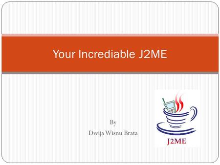 By Dwija Wisnu Brata Your Incrediable J2ME. J2ME ? Java 2 Micro Edition adalah pengembangan bahasa Java yang disesuaikan agar mampu berjalan di perangkat.