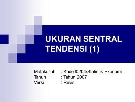 UKURAN SENTRAL TENDENSI (1) Matakuliah: KodeJ0204/Statistik Ekonomi Tahun: Tahun 2007 Versi: Revisi.