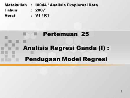 1 Pertemuan 25 Matakuliah: I0044 / Analisis Eksplorasi Data Tahun: 2007 Versi: V1 / R1 Analisis Regresi Ganda (I) : Pendugaan Model Regresi.