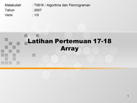 1 Latihan Pertemuan 17-18 Array Matakuliah: T0616 / Algoritma dan Pemrograman Tahun: 2007 Versi: 1/0.