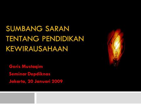 SUMBANG SARAN TENTANG PENDIDIKAN KEWIRAUSAHAAN Goris Mustaqim Seminar Depdiknas Jakarta, 20 Januari 2009.