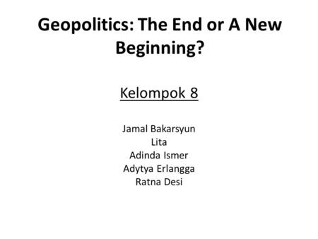 Geopolitics: The End or A New Beginning? Kelompok 8 Jamal Bakarsyun Lita Adinda Ismer Adytya Erlangga Ratna Desi.