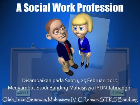A Social Work Profession Disampaikan pada Sabtu, 25 Februari 2012 Menyambut Studi Banding Mahasiswa IPDN Jatinangor Oleh Joko Setiawan, Mahasiswa IV-C.
