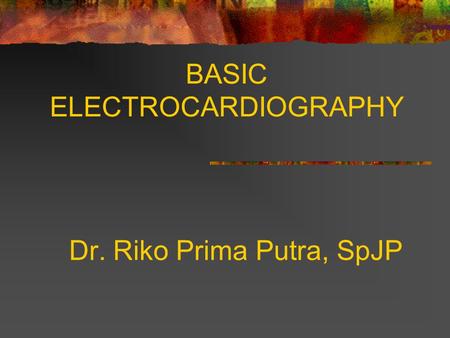 BASIC ELECTROCARDIOGRAPHY Dr. Riko Prima Putra, SpJP.