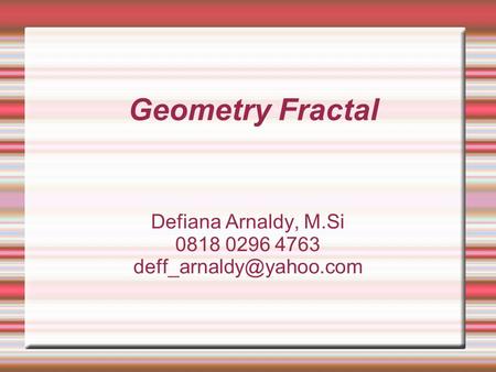Defiana Arnaldy, M.Si 0818 0296 4763 deff_arnaldy@yahoo.com Geometry Fractal Defiana Arnaldy, M.Si 0818 0296 4763 deff_arnaldy@yahoo.com.