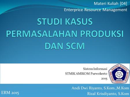 Andi Dwi Riyanto, S.Kom.,M.Kom Rizal Krisdiyanto, S.Kom ERM 2015 Materi Kuliah [04] Enterprice Resource Management Sistem Informasi STMIK AMIKOM Purwokerto.
