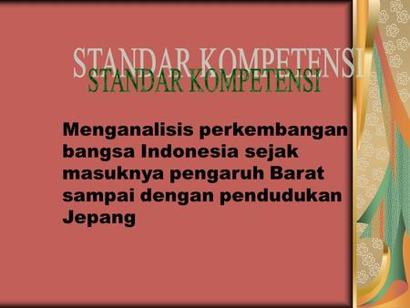 STANDAR KOMPETENSI Menganalisis perkembangan bangsa Indonesia sejak masuknya pengaruh Barat sampai dengan pendudukan Jepang.