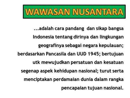 WAWASAN NUSANTARA ...adalah cara pandang dan sikap bangsa Indonesia tentang dirinya dan lingkungan geografinya sebagai negara kepulauan; berdasarkan Pancasila.