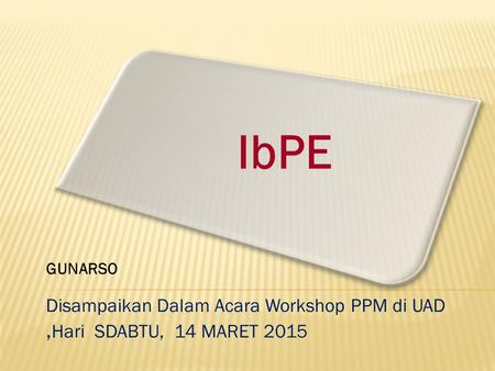 IbPE Disampaikan Dalam Acara Workshop PPM di UAD, Hari SDABTU, 14 MARET 2015 GUNARSO.