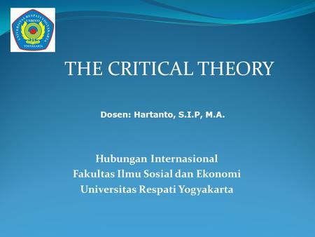 THE CRITICAL THEORY Hubungan Internasional Fakultas Ilmu Sosial dan Ekonomi Universitas Respati Yogyakarta Dosen: Hartanto, S.I.P, M.A.