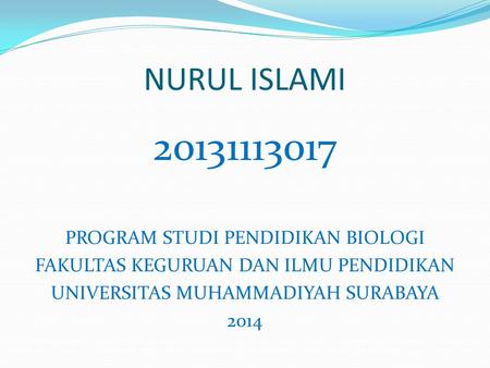 NURUL ISLAMI 20131113017 PROGRAM STUDI PENDIDIKAN BIOLOGI FAKULTAS KEGURUAN DAN ILMU PENDIDIKAN UNIVERSITAS MUHAMMADIYAH SURABAYA 2014.