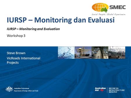 INDONESIA INFRASTRUCTURE INITIATIVE IURSP – Monitoring dan Evaluasi IURSP – Monitoring and Evaluation Workshop 3 Steve Brown VicRoads International Projects.