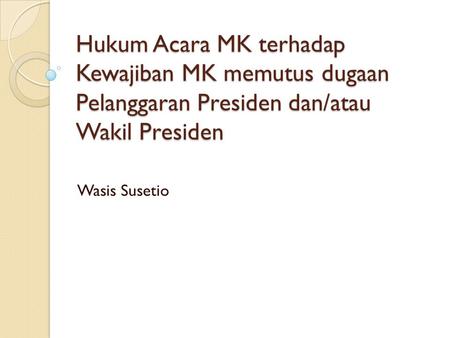 Hukum Acara MK terhadap Kewajiban MK memutus dugaan Pelanggaran Presiden dan/atau Wakil Presiden Wasis Susetio.