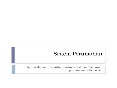Sistem Perumahan Permasalahan umum dan isu-isu terkait pembangunan perumahan di Indonesia.