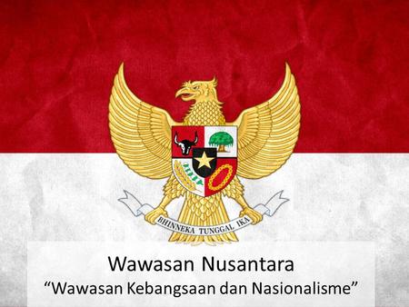 Wawasan Nusantara “Wawasan Kebangsaan dan Nasionalisme”