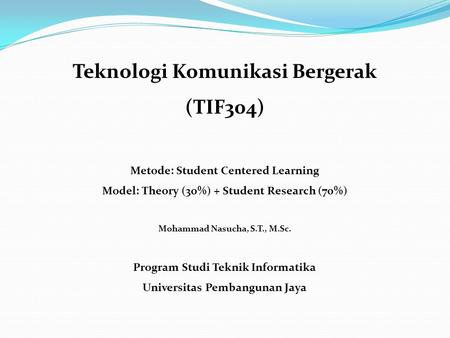 Teknologi Komunikasi Bergerak (TIF304) Metode: Student Centered Learning Model: Theory (30%) + Student Research (70%) Mohammad Nasucha, S.T., M.Sc. Program.