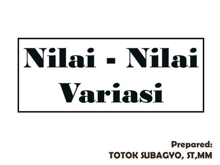 Nilai - Nilai Variasi Prepared: TOTOK SUBAGYO, ST,MM.