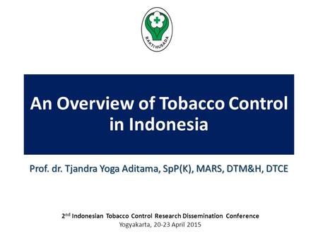 An Overview of Tobacco Control in Indonesia Prof. dr. Tjandra Yoga Aditama, SpP(K), MARS, DTM&H, DTCE 2 nd Indonesian Tobacco Control Research Dissemination.
