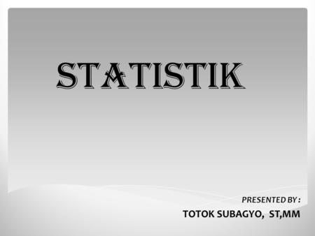 STATISTIK PRESENTED BY : TOTOK SUBAGYO, ST,MM.