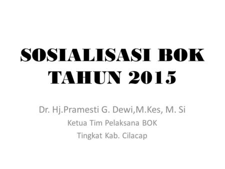 SOSIALISASI BOK TAHUN 2015 Dr. Hj.Pramesti G. Dewi,M.Kes, M. Si
