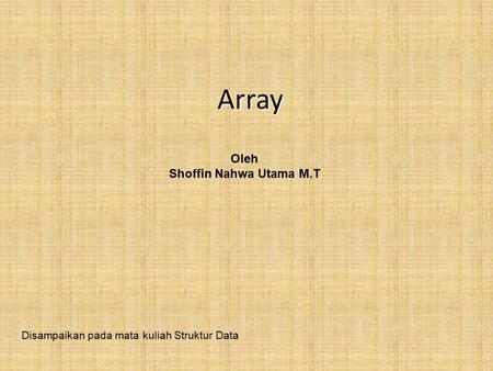 Array Oleh Shoffin Nahwa Utama M.T Disampaikan pada mata kuliah Struktur Data.