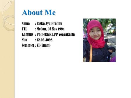 About Me Nama: Rizka Ayu Pratiwi TTL: Medan, 05 Nov 1994 Kampus: Politeknik LPP Yogyakarta Nim: 12.03.4098 Semester: VI (Enam)