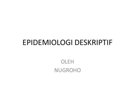 EPIDEMIOLOGI DESKRIPTIF OLEH NUGROHO. Definisi Epidemiologi berasal dari Yunanai, epi berarti tentang, demos berarti rakyat dan logos berarti bicara atau.