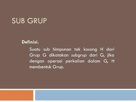 SUB GRUP Definisi. Suatu sub himpunan tak kosong H dari Grup G dikatakan subgrup dari G, jika dengan operasi perkalian dalam G, H membentuk Grup.