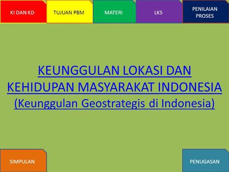 KEUNGGULAN LOKASI DAN KEHIDUPAN MASYARAKAT INDONESIA (Keunggulan Geostrategis di Indonesia) KI DAN KD TUJUAN PBM MATERI LKS PENILAIAN PROSES SIMPULAN PENUGASAN.