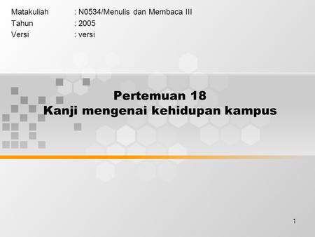 1 Pertemuan 18 Kanji mengenai kehidupan kampus Matakuliah: N0534/Menulis dan Membaca III Tahun: 2005 Versi: versi.