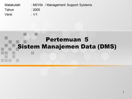 1 Pertemuan 5 Sistem Manajemen Data (DMS) Matakuliah: M0154 / Management Support Systems Tahun: 2005 Versi: 1/1.