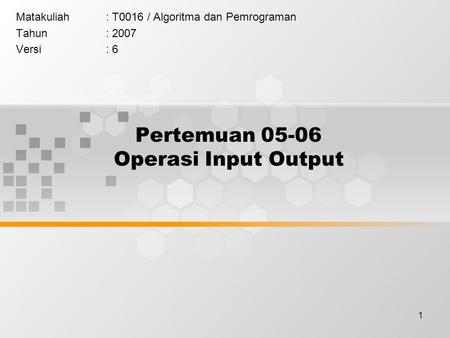 1 Pertemuan 05-06 Operasi Input Output Matakuliah: T0016 / Algoritma dan Pemrograman Tahun: 2007 Versi: 6.