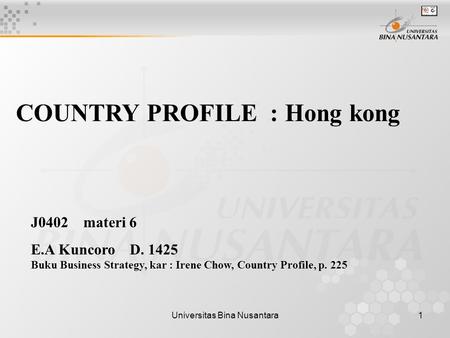 Universitas Bina Nusantara1 COUNTRY PROFILE : Hong kong J0402 materi 6 E.A Kuncoro D. 1425 Buku Business Strategy, kar : Irene Chow, Country Profile, p.
