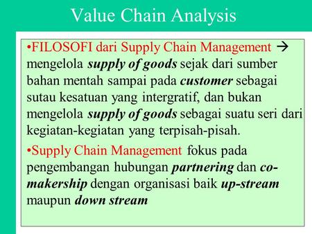 Value Chain Analysis FILOSOFI dari Supply Chain Management  mengelola supply of goods sejak dari sumber bahan mentah sampai pada customer sebagai sutau.