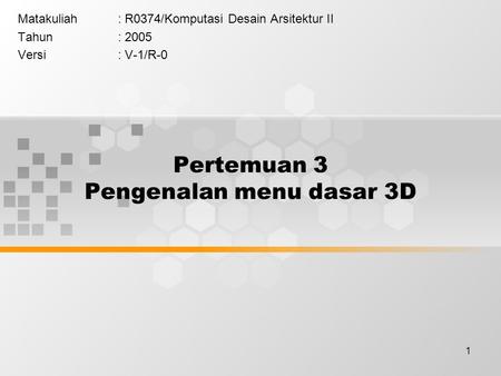 1 Pertemuan 3 Pengenalan menu dasar 3D Matakuliah: R0374/Komputasi Desain Arsitektur II Tahun: 2005 Versi: V-1/R-0.