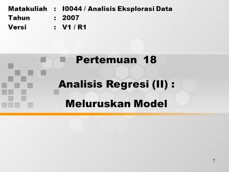 1 Pertemuan 18 Matakuliah: I0044 / Analisis Eksplorasi Data Tahun: 2007 Versi: V1 / R1 Analisis Regresi (II) : Meluruskan Model.