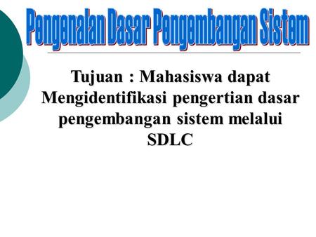 Tujuan : Mahasiswa dapat Mengidentifikasi pengertian dasar pengembangan sistem melalui SDLC.