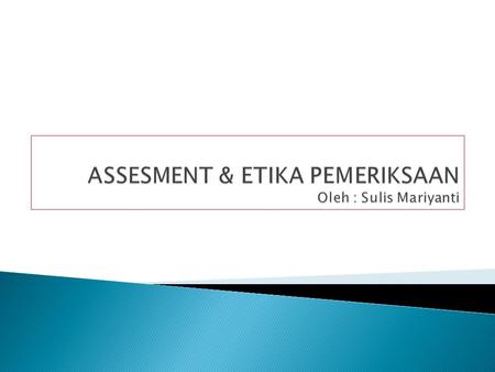 ASSESMENT & ETIKA PEMERIKSAAN Oleh : Sulis Mariyanti