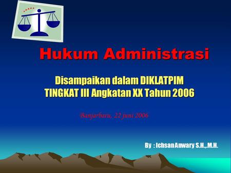Hukum Administrasi Disampaikan dalam DIKLATPIM TINGKAT III Angkatan XX Tahun 2006 Banjarbaru, 22 juni 2006 By : Ichsan Anwary S.H.,.M.H.