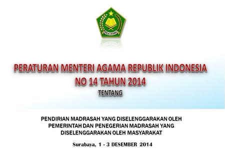 Surabaya, 1 - 3 DESEMBER 2014 PENDIRIAN MADRASAH YANG DISELENGGARAKAN OLEH PEMERINTAH DAN PENEGERIAN MADRASAH YANG DISELENGGARAKAN OLEH MASYARAKAT.