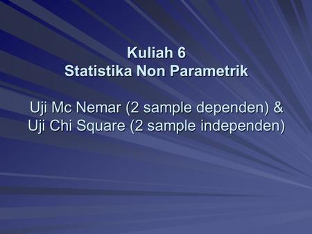 Kuliah 6 Statistika Non Parametrik Uji Mc Nemar (2 sample dependen) & Uji Chi Square (2 sample independen) Statistika Non-Parametrik.